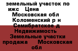 земельный участок по ижс › Цена ­ 1 500 000 - Московская обл., Коломенский р-н, Семибратское д. Недвижимость » Земельные участки продажа   . Московская обл.